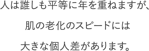 人は誰しも平等に年を重ねますが、肌の老化のスピードには大きな個人差があります。