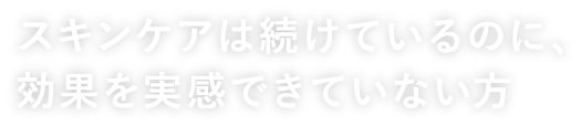 スキンケアは続けているのに、効果を実感できていない方